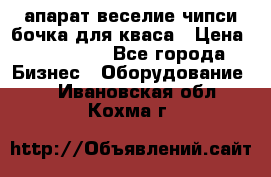 апарат веселие чипси.бочка для кваса › Цена ­ 100 000 - Все города Бизнес » Оборудование   . Ивановская обл.,Кохма г.